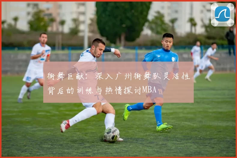 街舞巨献：深入广州街舞队灵活性背后的训练与热情探讨MBA