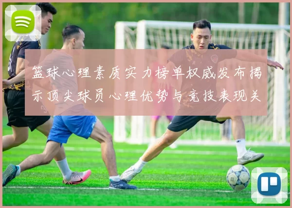 篮球心理素质实力榜单权威发布揭示顶尖球员心理优势与竞技表现关系MBA