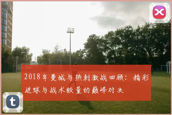 2018年曼城与热刺激战回顾：精彩进球与战术较量的巅峰对决