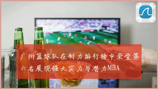 广州篮球队在耐力排行榜中荣登第六名展现强大实力与潜力MBA