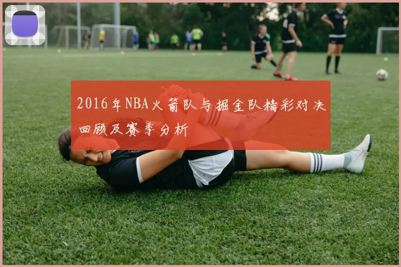 2016年NBA火箭队与掘金队精彩对决回顾及赛季分析