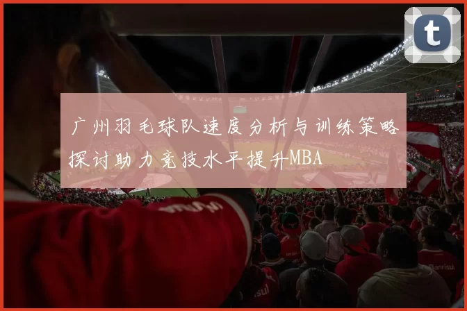 广州羽毛球队速度分析与训练策略探讨助力竞技水平提升MBA