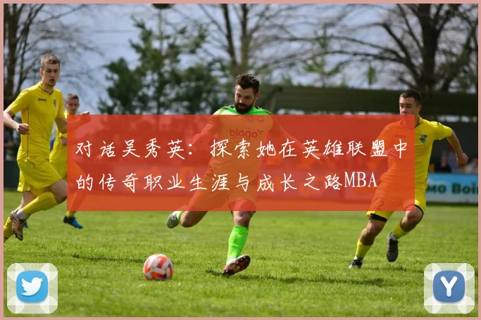 对话吴秀英：探索她在英雄联盟中的传奇职业生涯与成长之路MBA