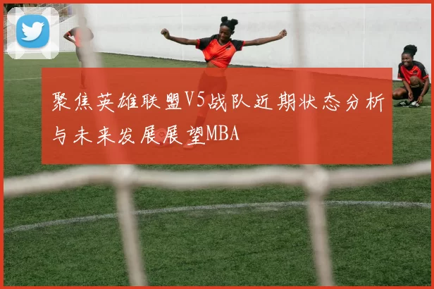 聚焦英雄联盟V5战队近期状态分析与未来发展展望MBA