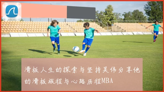 滑板人生的探索与坚持吴伟分享他的滑板旅程与心路历程MBA