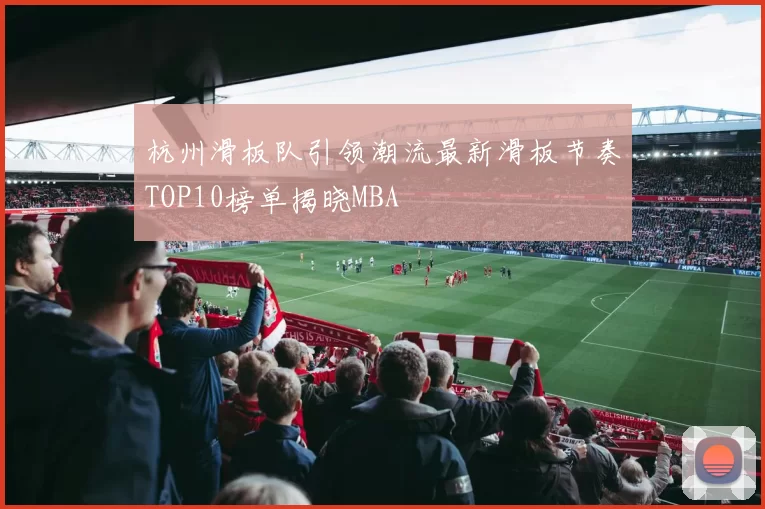 杭州滑板队引领潮流最新滑板节奏TOP10榜单揭晓MBA