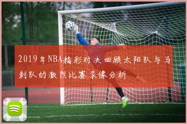 2019年NBA精彩对决回顾太阳队与马刺队的激烈比赛录像分析