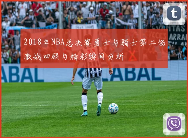 2018年NBA总决赛勇士与骑士第二场激战回顾与精彩瞬间分析