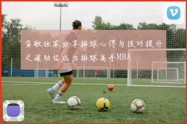 黄敏独家分享排球心得与技巧提升之道助你成为排球高手MBA