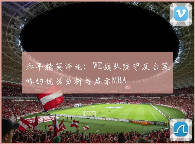 和平精英评论：WE战队防守反击策略的优劣分析与启示MBA