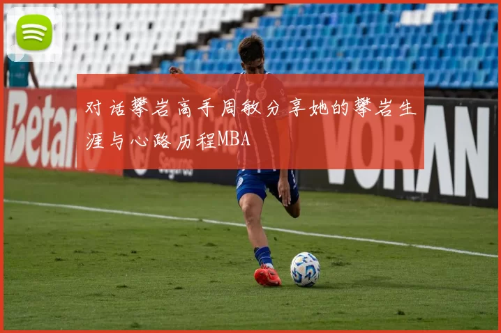 对话攀岩高手周敏分享她的攀岩生涯与心路历程MBA