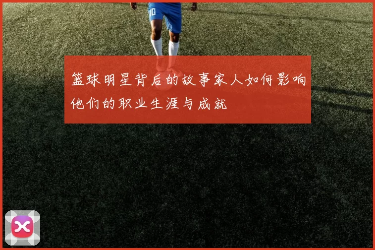 篮球明星背后的故事家人如何影响他们的职业生涯与成就