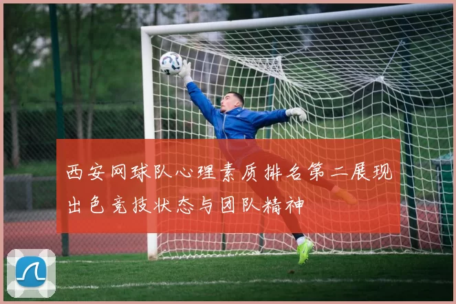 西安网球队心理素质排名第二展现出色竞技状态与团队精神