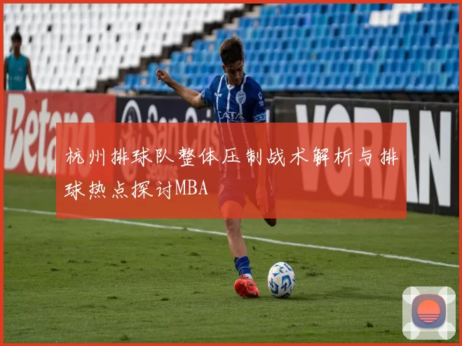 杭州排球队整体压制战术解析与排球热点探讨MBA