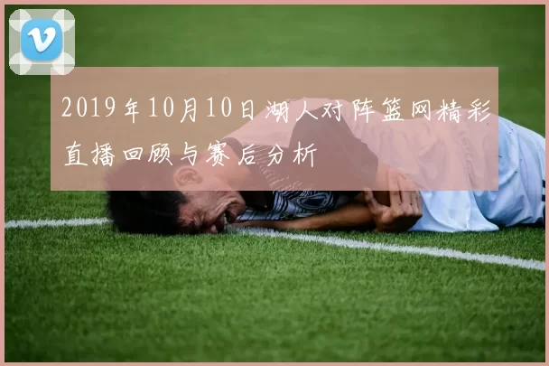 2019年10月10日湖人对阵篮网精彩直播回顾与赛后分析