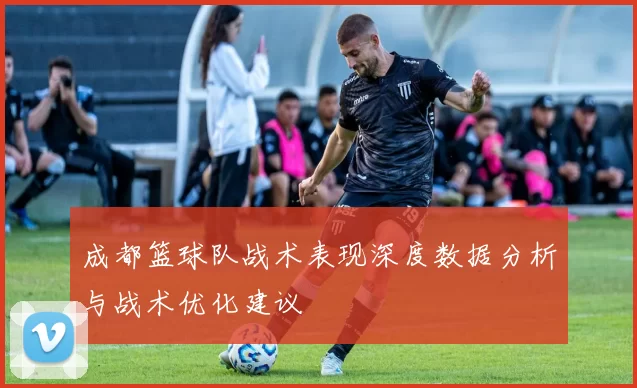 成都篮球队战术表现深度数据分析与战术优化建议
