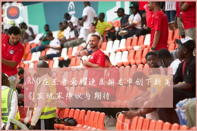 RNG在王者荣耀速度排名中创下新高引发玩家热议与期待