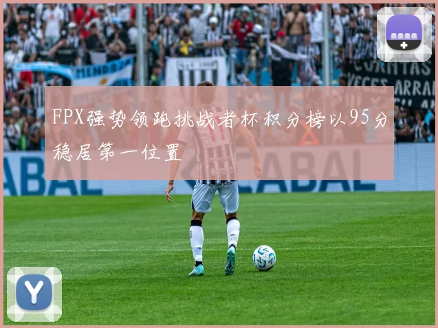 FPX强势领跑挑战者杯积分榜以95分稳居第一位置