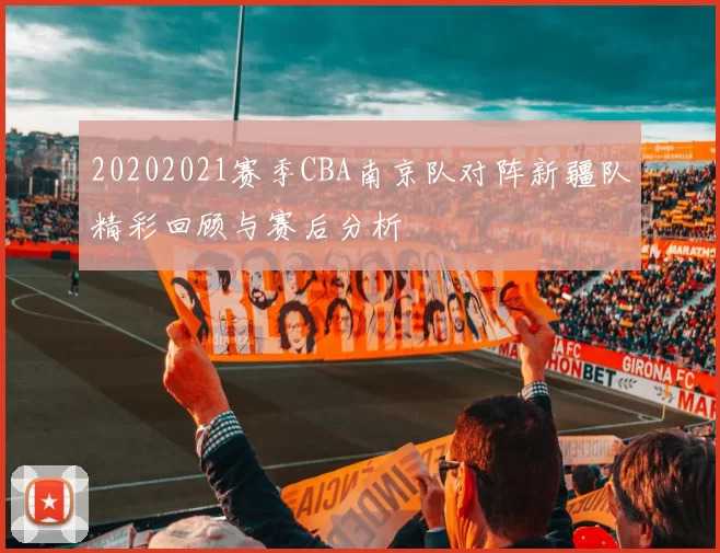 20202021赛季CBA南京队对阵新疆队精彩回顾与赛后分析